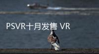 PSVR十月發(fā)售 VR產(chǎn)業(yè)究竟何去何從