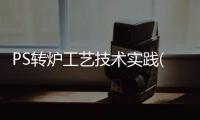 PS轉(zhuǎn)爐工藝技術(shù)實(shí)踐(關(guān)于PS轉(zhuǎn)爐工藝技術(shù)實(shí)踐簡述)
