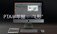 PTA半年報：“L形”復(fù)蘇之路逐步開啟