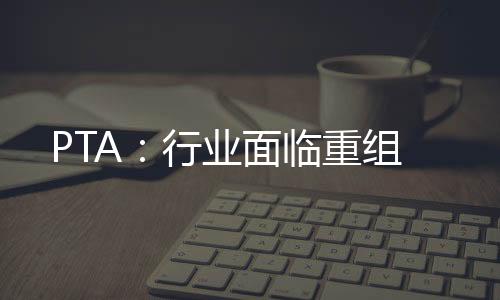 PTA：行業面臨重組
