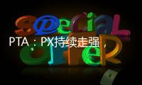 PTA：PX持續走強，成本驅動走勢偏強