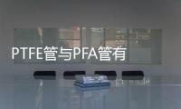 PTFE管與PFA管有什么區別?