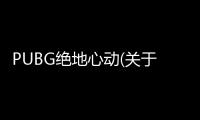 PUBG絕地心動(關于PUBG絕地心動簡述)