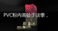 PVC粉內需處于淡季，價格震蕩下跌