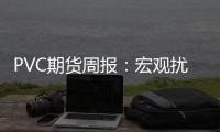 PVC期貨周報：宏觀擾動加劇，強預期弱現實下PVC磨底運行
