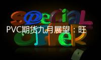 PVC期貨九月展望：旺季考驗預期兌現情況，關注邏輯切換節點