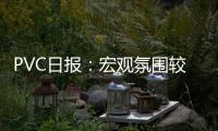 PVC日報：宏觀氛圍較前期有所改善，PVC基本面仍顯偏弱