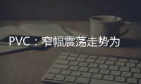 PVC：窄幅震蕩走勢為主，短期價格或偏強運行