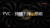 PVC：持續(xù)下探，節(jié)前預(yù)計(jì)偏弱運(yùn)行