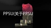 PPSU(關(guān)于PPSU簡述)