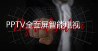 PPTV全面屏智能電視A系列43吋震撼首發 預約價僅1999元