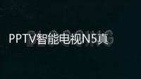 PPTV智能電視N5真機圖賞 內置當貝市場超強內容