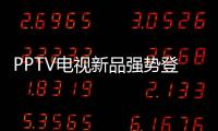 PPTV電視新品強勢登陸 性能配置搶先曝光
