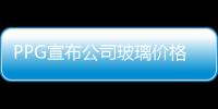 PPG宣布公司玻璃價格將上漲,行業資訊