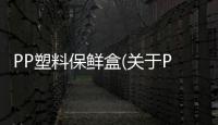 PP塑料保鮮盒(關(guān)于PP塑料保鮮盒簡述)