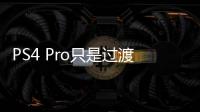 PS4 Pro只是過渡 PS5或將2018年下半年上市！