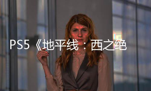 PS5《地平線：西之絕境》20分鐘初期流程試玩錄像