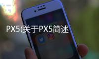 PX5(關(guān)于PX5簡(jiǎn)述)