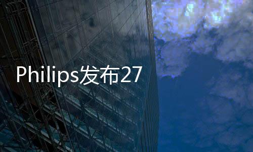 Philips發布279C9顯示器27寸4K解析度售價不便宜