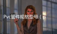 Pvc管件規格型號（pvc管件規格）