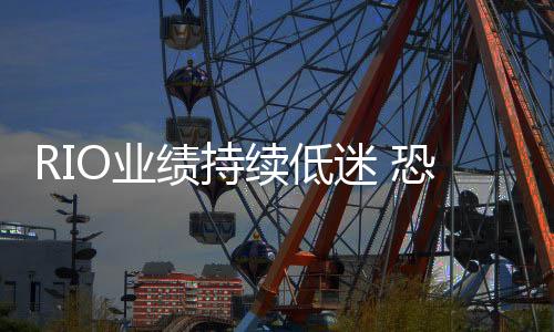 RIO業(yè)績持續(xù)低迷 恐面臨被收購命運