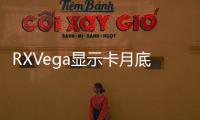 RXVega顯示卡月底見16GBHBM2可期水冷版頻率更高