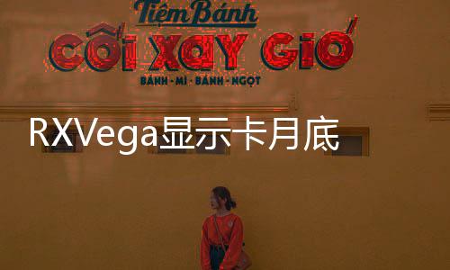 RXVega顯示卡月底見16GBHBM2可期水冷版頻率更高