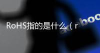 RoHS指的是什么（rohs檢測是什么意思）