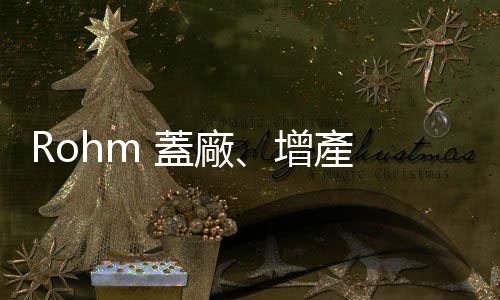 Rohm 蓋廠、增產 SiC 功率半導體，拚營收增至 9 倍