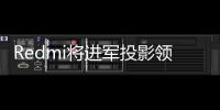 Redmi將進軍投影領域 有望在今年發布首款LCD投影