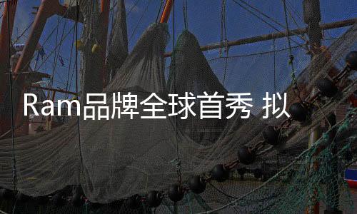 Ram品牌全球首秀 擬進(jìn)軍歐洲市場(chǎng)