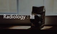 Radiology：超聲衰減成像在非酒精性脂肪性肝炎診斷中的應用