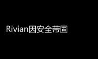 Rivian因安全帶固定不當召回逾200輛汽車
