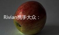 Rivian攜手大眾：電動汽車新勢力獲巨額投資