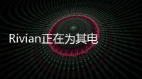 Rivian正在為其電動卡車和SUV重新設計一系列關鍵功能 使牽引更容易