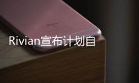 Rivian宣布計劃自建電動汽車充電網絡