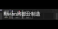 Rivian將部分制造工程團隊遷往電動車工廠