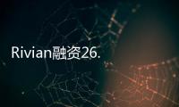 Rivian融資26.5億美元 估值升至276億美元