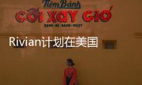 Rivian計劃在美國建設(shè)第二座工廠