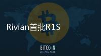 Rivian首批R1S開啟內部交付 計劃未達成
