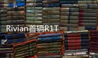 Rivian首輛R1T電動皮卡已在美國下線