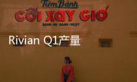 Rivian Q1產(chǎn)量環(huán)比下降7% 仍堅(jiān)持原生產(chǎn)目標(biāo)