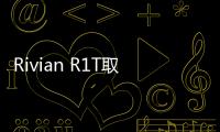 Rivian R1T取消入門版本