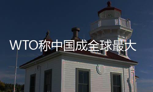WTO稱中國成全球最大出口國 歐美或再施壓匯率