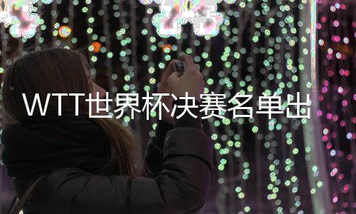 WTT世界杯決賽名單出爐：馬龍等國乒8人獲參賽資格