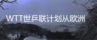 WTT世乒聯計劃從歐洲開始在全球設立戰略辦事處