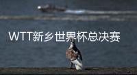 WTT新鄉(xiāng)世界杯總決賽今日開打！今日10：00開始，不容錯(cuò)過！