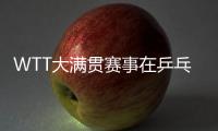 WTT大滿貫賽事在乒乓球新世界排名中將占據最高位置
