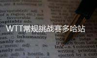 WTT常規挑戰賽多哈站：張瑞蒯曼沖擊賽事雙冠王，于子洋周愷決賽戰韓乒