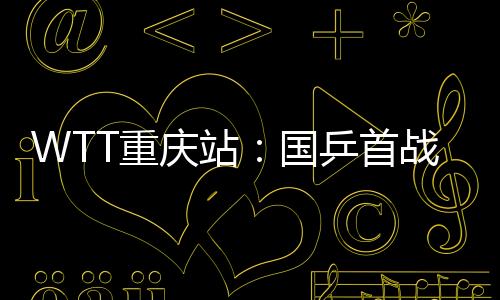 WTT重慶站：國(guó)乒首戰(zhàn)全勝晉級(jí)